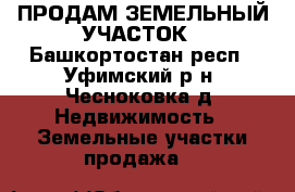 ПРОДАМ ЗЕМЕЛЬНЫЙ УЧАСТОК - Башкортостан респ., Уфимский р-н, Чесноковка д. Недвижимость » Земельные участки продажа   